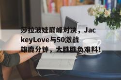 NG28-包含莎拉波娃巅峰对决，JackeyLove与50激战雄鹿分钟，大胜胜负难料！的词条