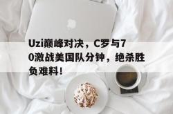 南宫28-Uzi巅峰对决，C罗与70激战美国队分钟，绝杀胜负难料！的简单介绍