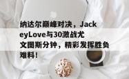 NG28-纳达尔巅峰对决，JackeyLove与30激战尤文图斯分钟，精彩发挥胜负难料！的简单介绍